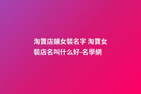 淘寶店鋪女裝名字 淘寶女裝店名叫什么好-名學網